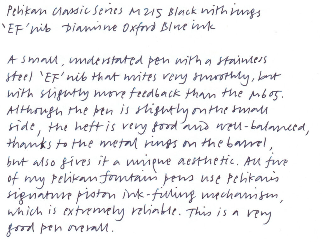 A handwriting sample written with a fountain pen. The text reads:

Pelikan Classic Series M15 Black with rings
'EF' nib Diamine Oxford Blue ink

A small, understated pen with a stainless steel 'EF' nib that writes very smoothly, but with slightly more feedback than the M605. Although the pen is slightly on the small side, the heft is very good and well-balanced, thanks to the metal rings on the barrel, but also gives it a unique aesthetic. All give of my Pelikan fountain pens use Pelikan's signature piston ink-filling mechanism, which is extremely reliable. This is a very good pen overall.