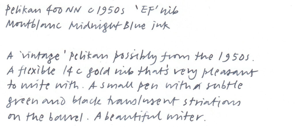 A writing sample written with a fountain pen. The text reads:

Pelikan 400NN c1950s 'EF' nib
Montblanc Midnight Blue ink

A 'vintage' Pelikan possibly from the 1950s. A flexible 14C gold nib that's very pleasant to write with. A all pen with subtle green and black translusent [sic] striations on the barrel. A beautiful writer.